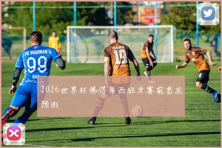 2026世界杯佛得角西班牙赛前首发预测