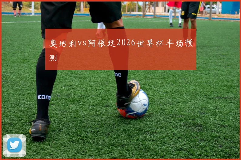 奥地利vs阿根廷2026世界杯半场预测