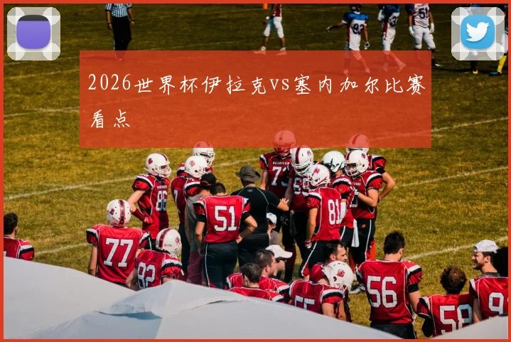 2026世界杯伊拉克vs塞内加尔比赛看点