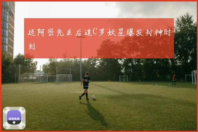 迈阿密先丢后追C罗妖星爆发封神时刻