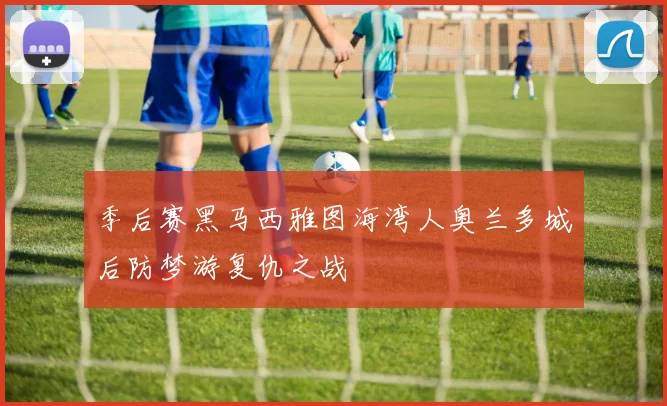 季后赛黑马西雅图海湾人奥兰多城后防梦游复仇之战