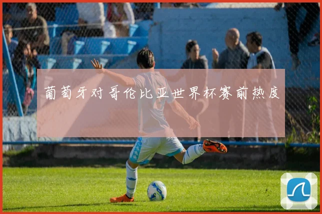 葡萄牙对哥伦比亚世界杯赛前热度