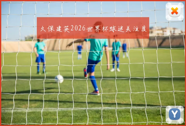 久保建英2026世界杯球迷关注度
