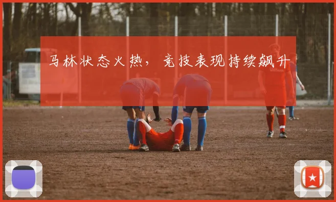 马林状态火热，竞技表现持续飙升