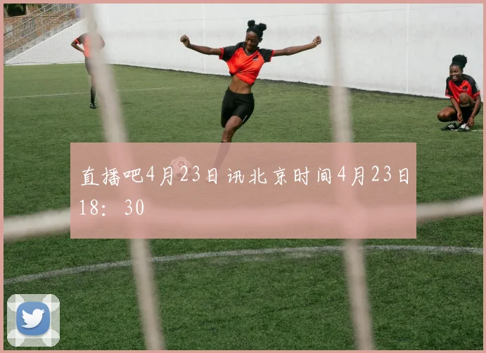 直播吧4月23日讯北京时间4月23日18：30
