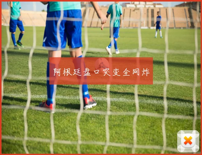 阿根廷盘口突变全网炸