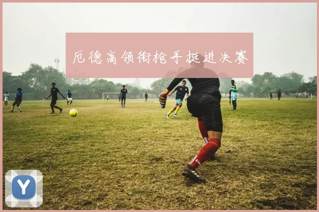 厄德高领衔枪手挺进决赛