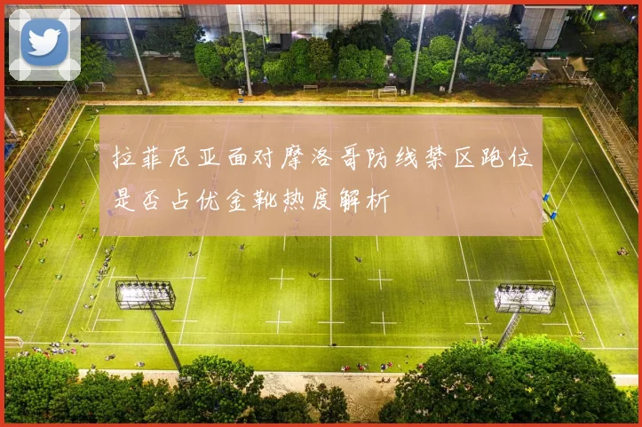 拉菲尼亚面对摩洛哥防线禁区跑位是否占优金靴热度解析