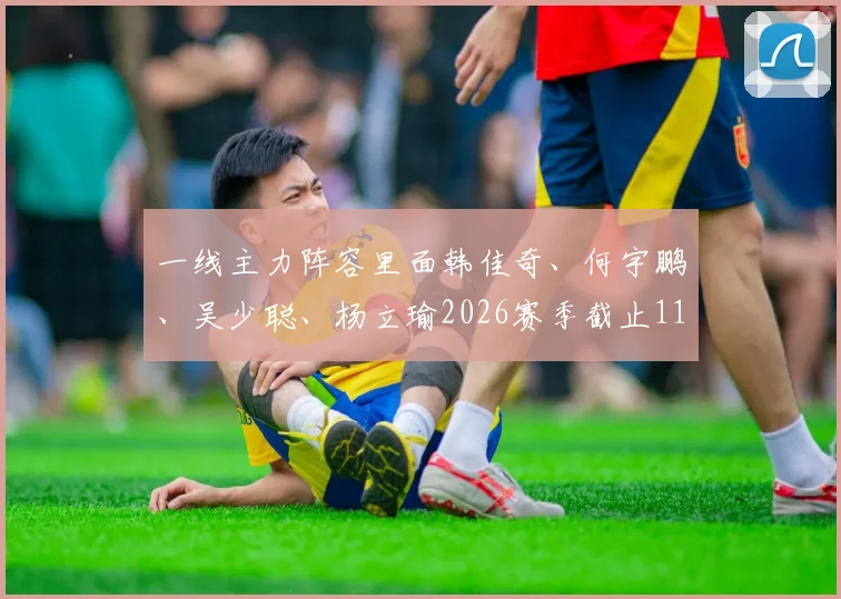 一线主力阵容里面韩佳奇、何宇鹏、吴少聪、杨立瑜2026赛季截止11轮前都没有出场的记录