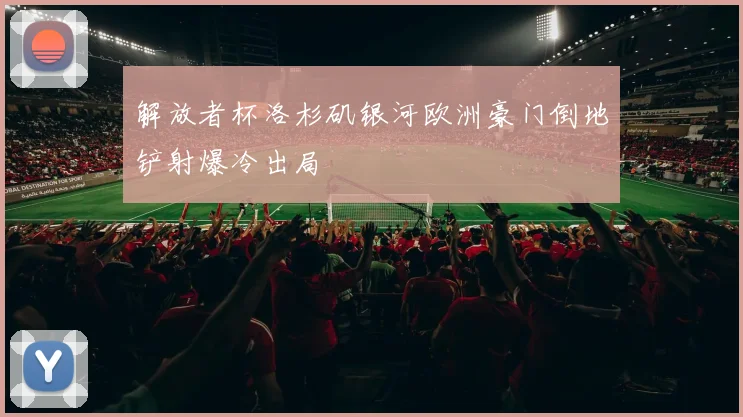 解放者杯洛杉矶银河欧洲豪门倒地铲射爆冷出局