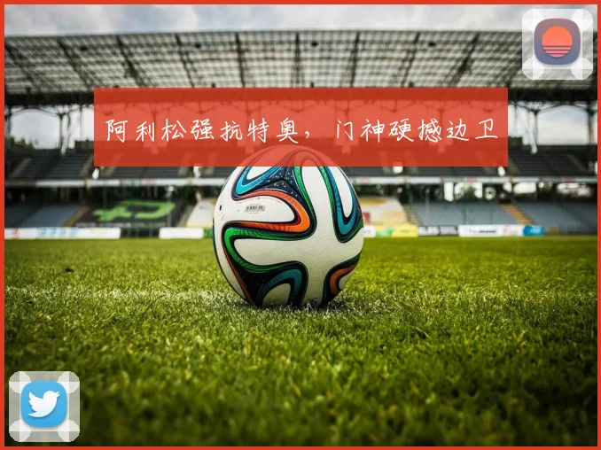 阿利松强抗特奥，门神硬撼边卫
