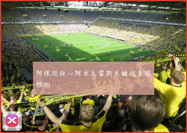 阿根廷核心阿尔瓦雷斯关键战表现预测