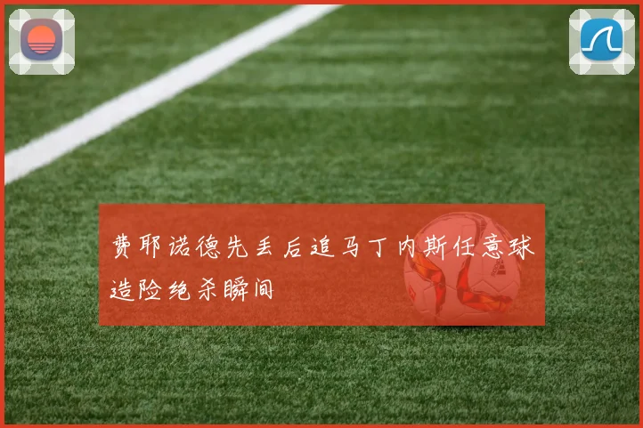 费耶诺德先丢后追马丁内斯任意球造险绝杀瞬间