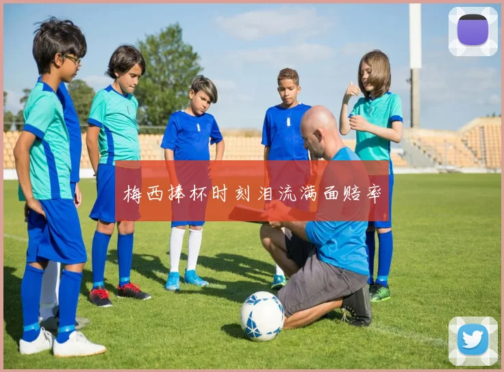 梅西捧杯时刻泪流满面赔率
