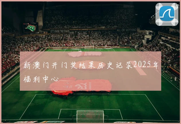 新澳门开门奖结果历史记录2025年福利中心