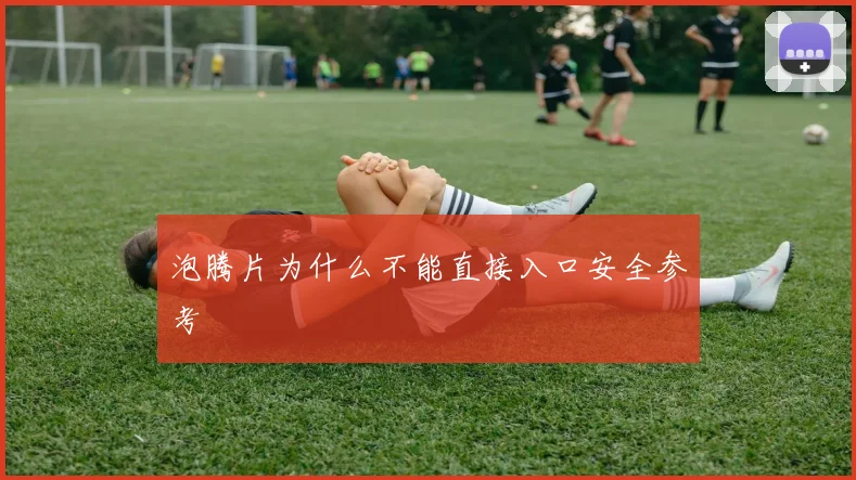 泡腾片为什么不能直接入口安全参考