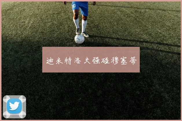迪米特洛夫强碰穆塞蒂