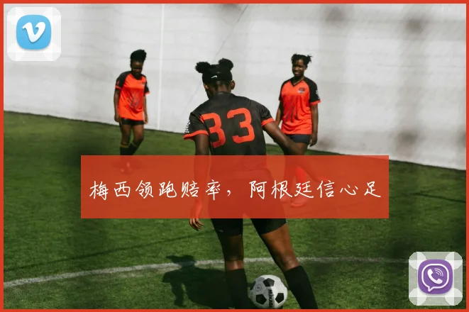 梅西领跑赔率，阿根廷信心足