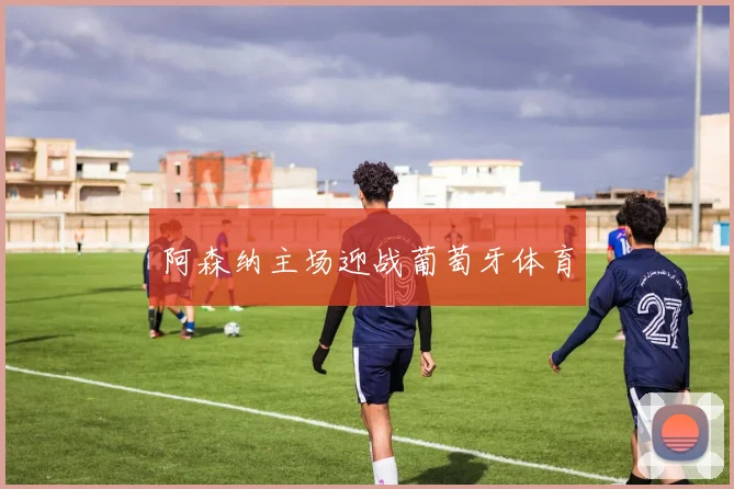 阿森纳主场迎战葡萄牙体育