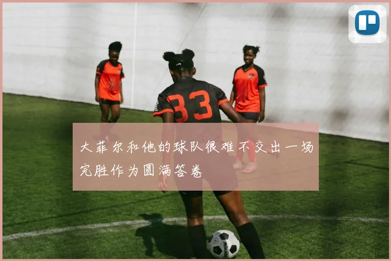 大菲尔和他的球队很难不交出一场完胜作为圆满答卷