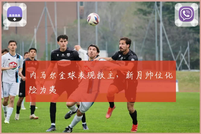 内马尔金球表现救主，新月帅位化险为夷
