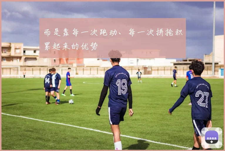 而是靠每一次跑动、每一次拼抢积累起来的优势