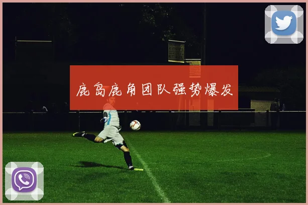 鹿岛鹿角团队强势爆发