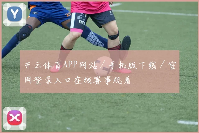 开云体育APP网站／手机版下载／官网登录入口在线赛事观看