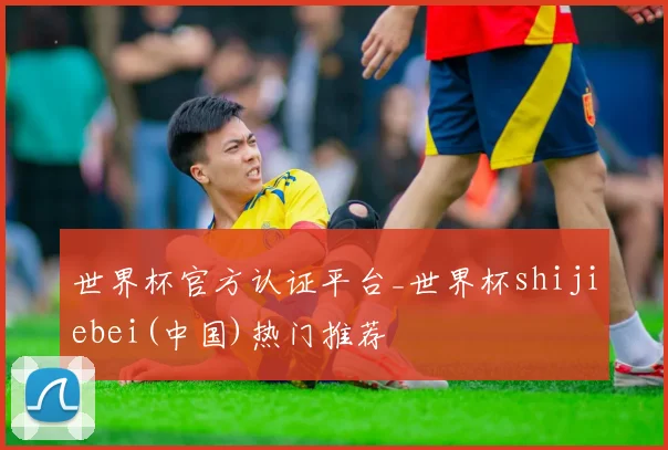 世界杯官方认证平台_世界杯shijiebei(中国)热门推荐