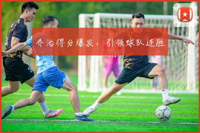 乔治得分爆发，引领球队连胜