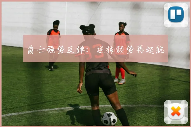 爵士强势反弹：逆转颓势再起航
