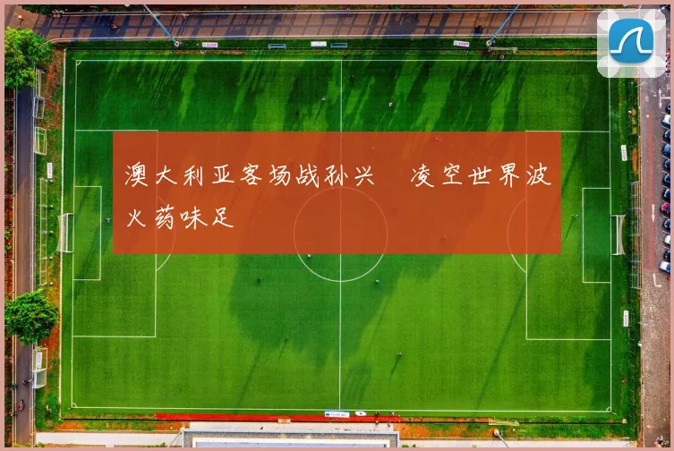 澳大利亚客场战孙兴慜凌空世界波火药味足