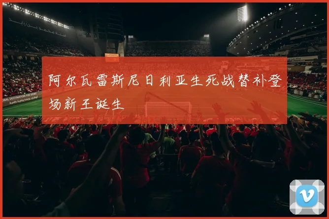阿尔瓦雷斯尼日利亚生死战替补登场新王诞生
