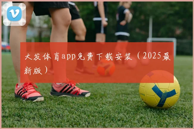 大发体育app免费下载安装（2025最新版）