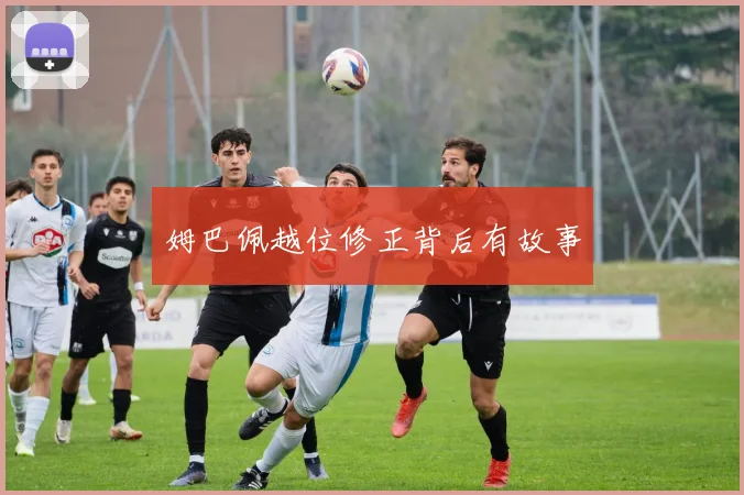 姆巴佩越位修正背后有故事