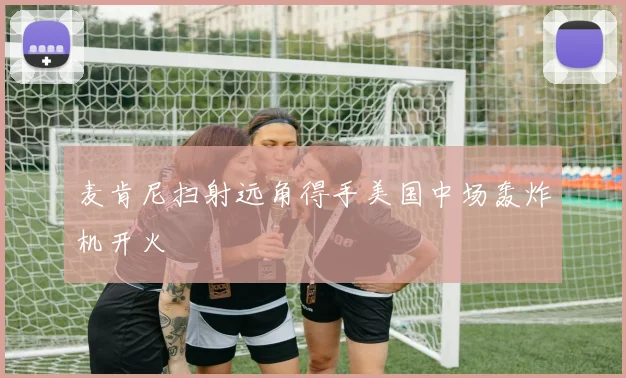 麦肯尼扫射远角得手美国中场轰炸机开火