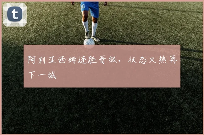 阿利亚西姆连胜晋级，状态火热再下一城