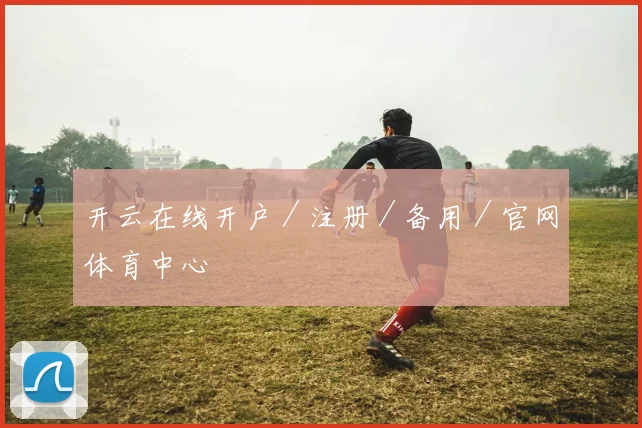 开云在线开户/注册/备用/官网体育中心
