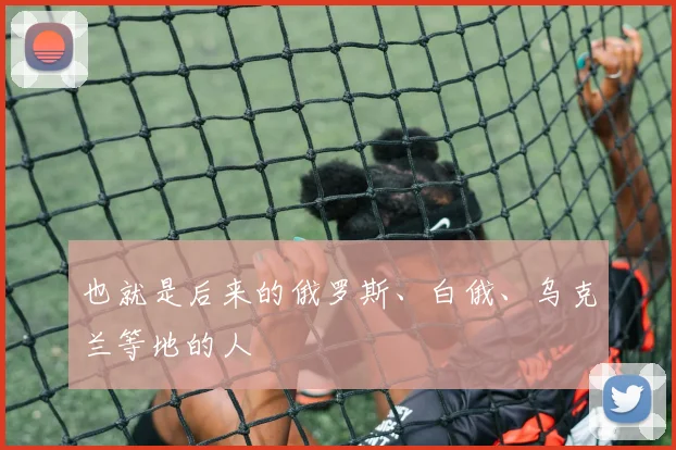 也就是后来的俄罗斯、白俄、乌克兰等地的人