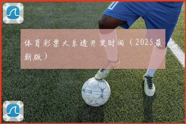 体育彩票大乐透开奖时间（2025最新版）