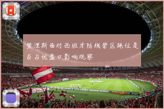 努涅斯面对西班牙防线禁区跑位是否占优盘口影响观察