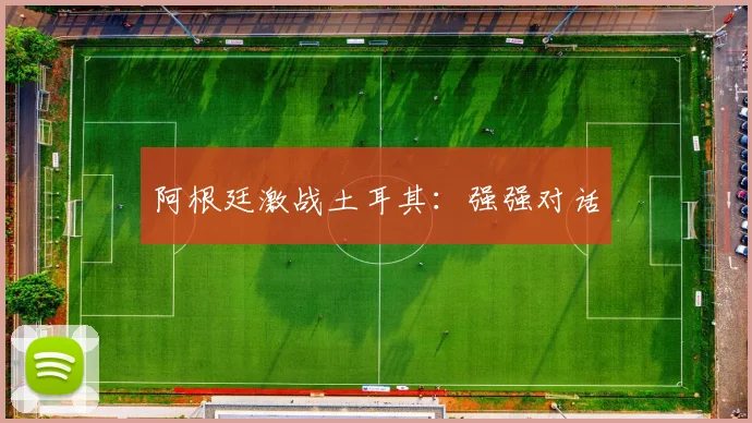 阿根廷激战土耳其：强强对话