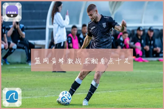 篮网黄蜂激战正酣看点十足