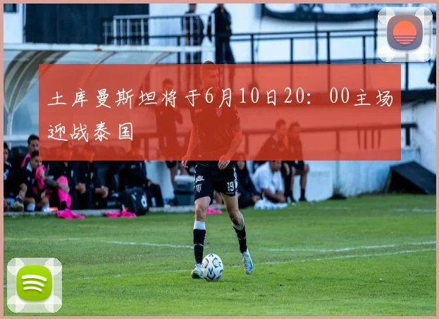 土库曼斯坦将于6月10日20：00主场迎战泰国