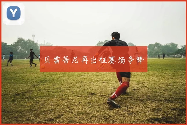 贝雷蒂尼再出征赛场争锋