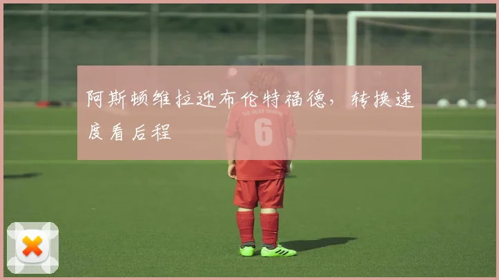 阿斯顿维拉迎布伦特福德，转换速度看后程