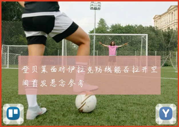 登贝莱面对伊拉克防线能否拉开空间首发悬念参考