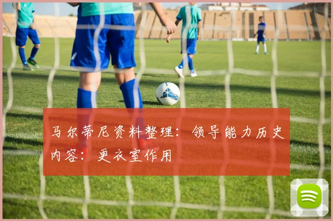 马尔蒂尼资料整理：领导能力历史内容：更衣室作用