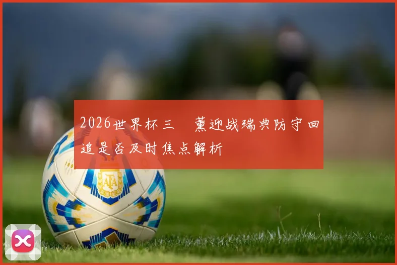 2026世界杯三笘薰迎战瑞典防守回追是否及时焦点解析