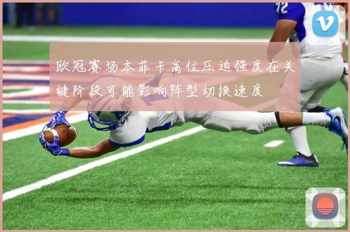 欧冠赛场本菲卡高位压迫强度在关键阶段可能影响阵型切换速度